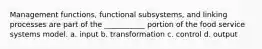 Management functions, functional subsystems, and linking processes are part of the ___________ portion of the food service systems model. a. input b. transformation c. control d. output