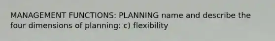 MANAGEMENT FUNCTIONS: PLANNING name and describe the four dimensions of planning: c) flexibility