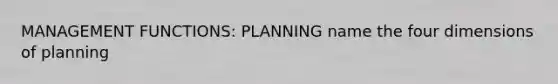 MANAGEMENT FUNCTIONS: PLANNING name the four dimensions of planning