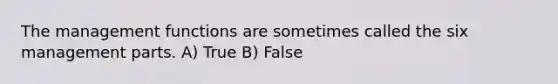 The management functions are sometimes called the six management parts. A) True B) False