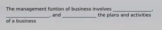 The management funtion of business involves _________________, ___________________, and _______________ the plans and activities of a business