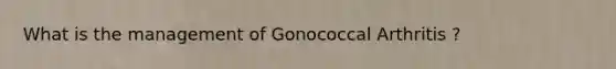 What is the management of Gonococcal Arthritis ?