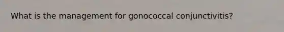 What is the management for gonococcal conjunctivitis?