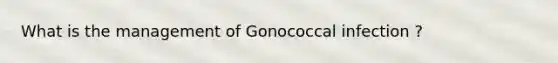 What is the management of Gonococcal infection ?