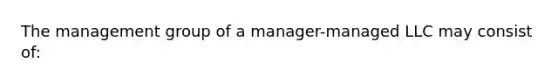 The management group of a manager-managed LLC may consist of: