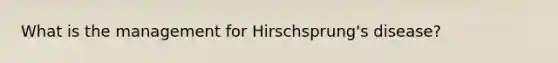 What is the management for Hirschsprung's disease?