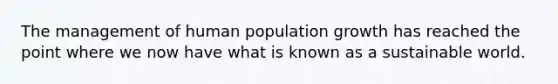 The management of human population growth has reached the point where we now have what is known as a sustainable world.