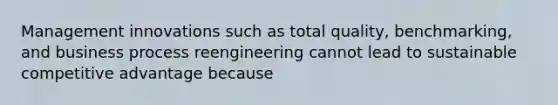 Management innovations such as total quality, benchmarking, and business process reengineering cannot lead to sustainable competitive advantage because