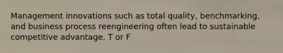 Management innovations such as total quality, benchmarking, and business process reengineering often lead to sustainable competitive advantage. T or F