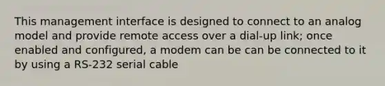 This management interface is designed to connect to an analog model and provide remote access over a dial-up link; once enabled and configured, a modem can be can be connected to it by using a RS-232 serial cable