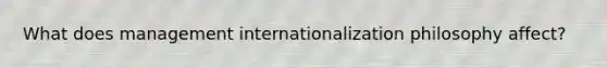 What does management internationalization philosophy affect?