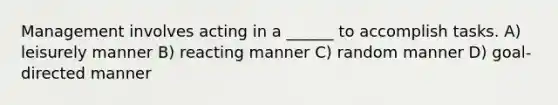 Management involves acting in a ______ to accomplish tasks. A) leisurely manner B) reacting manner C) random manner D) goal-directed manner