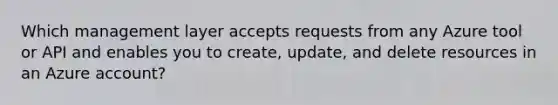 Which management layer accepts requests from any Azure tool or API and enables you to create, update, and delete resources in an Azure account?