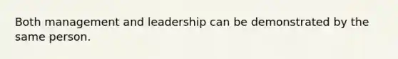 Both management and leadership can be demonstrated by the same person.