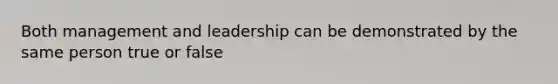 Both management and leadership can be demonstrated by the same person true or false