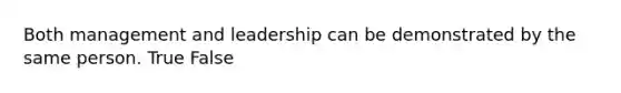 Both management and leadership can be demonstrated by the same person. True False