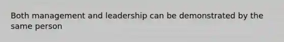 Both management and leadership can be demonstrated by the same person