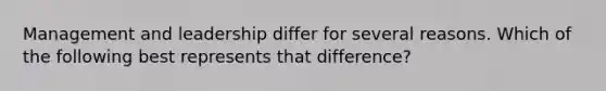 Management and leadership differ for several reasons. Which of the following best represents that difference?