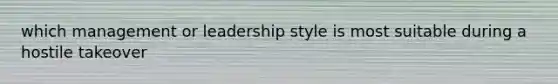 which management or leadership style is most suitable during a hostile takeover