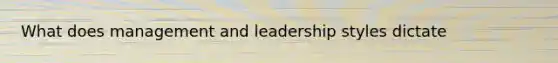 What does management and leadership styles dictate