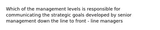 Which of the management levels is responsible for communicating the strategic goals developed by senior management down the line to front - line managers