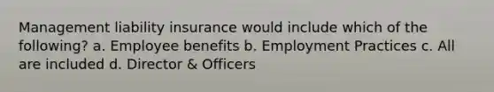 Management liability insurance would include which of the following? a. Employee benefits b. Employment Practices c. All are included d. Director & Officers