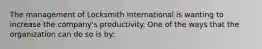 The management of Locksmith International is wanting to increase the company's productivity. One of the ways that the organization can do so is by: