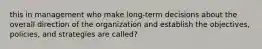 this in management who make long-term decisions about the overall direction of the organization and establish the objectives, policies, and strategies are called?