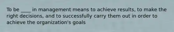 To be ____ in management means to achieve results, to make the right decisions, and to successfully carry them out in order to achieve the organization's goals