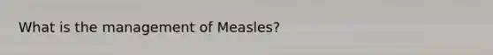 What is the management of Measles?