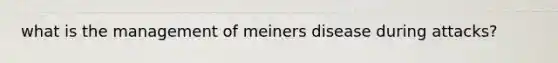 what is the management of meiners disease during attacks?