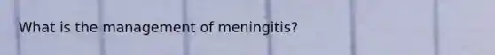 What is the management of meningitis?