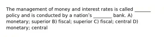 The management of money and interest rates is called _______ policy and is conducted by a nationʹs ________ bank. A) monetary; superior B) fiscal; superior C) fiscal; central D) monetary; central