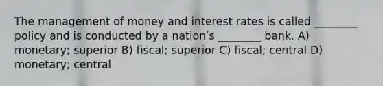 The management of money and interest rates is called ________ policy and is conducted by a nationʹs ________ bank. A) monetary; superior B) fiscal; superior C) fiscal; central D) monetary; central