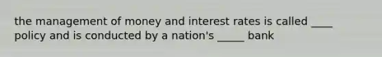 the management of money and interest rates is called ____ policy and is conducted by a nation's _____ bank