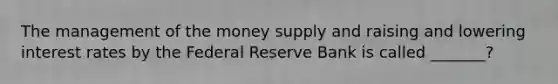 The management of the money supply and raising and lowering interest rates by the Federal Reserve Bank is called _______?