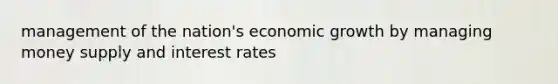 management of the nation's economic growth by managing money supply and interest rates