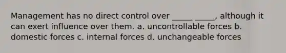 Management has no direct control over _____ _____, although it can exert influence over them. a. uncontrollable forces b. domestic forces c. internal forces d. unchangeable forces