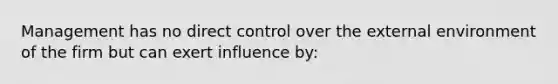 Management has no direct control over <a href='https://www.questionai.com/knowledge/kpkoUX83Zl-the-external-environment' class='anchor-knowledge'>the external environment</a> of the firm but can exert influence by: