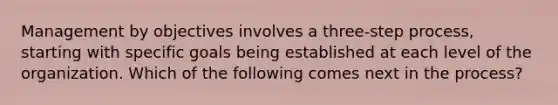 Management by objectives involves a three-step process, starting with specific goals being established at each level of the organization. Which of the following comes next in the process?