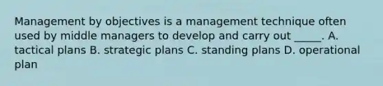 Management by objectives is a management technique often used by middle managers to develop and carry out _____. A. tactical plans B. strategic plans C. standing plans D. operational plan