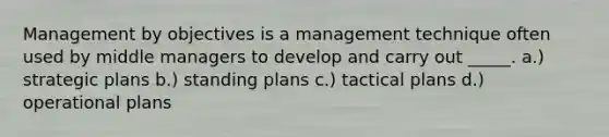 Management by objectives is a management technique often used by middle managers to develop and carry out _____. a.) strategic plans b.) standing plans c.) tactical plans d.) operational plans