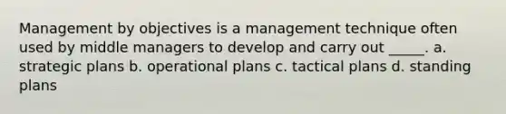 Management by objectives is a management technique often used by middle managers to develop and carry out _____. a. strategic plans b. operational plans c. tactical plans d. standing plans