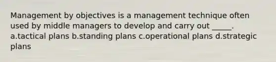 Management by objectives is a management technique often used by middle managers to develop and carry out _____. a.tactical plans b.standing plans c.operational plans d.strategic plans