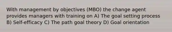 With management by objectives (MBO) the change agent provides managers with training on A) The goal setting process B) Self-efficacy C) The path goal theory D) Goal orientation