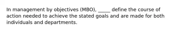 In management by objectives (MBO), _____ define the course of action needed to achieve the stated goals and are made for both individuals and departments.