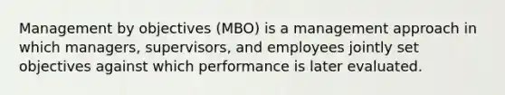 Management by objectives (MBO) is a management approach in which managers, supervisors, and employees jointly set objectives against which performance is later evaluated.