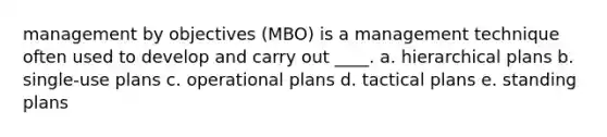 management by objectives (MBO) is a management technique often used to develop and carry out ____. a. hierarchical plans b. single-use plans c. operational plans d. tactical plans e. standing plans