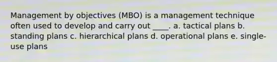 Management by objectives (MBO) is a management technique often used to develop and carry out ____. a. tactical plans b. standing plans c. hierarchical plans d. operational plans e. single-use plans