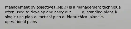 management by objectives (MBO) is a management technique often used to develop and carry out ____. a. standing plans b. single-use plan c. tactical plan d. hierarchical plans e. operational plans